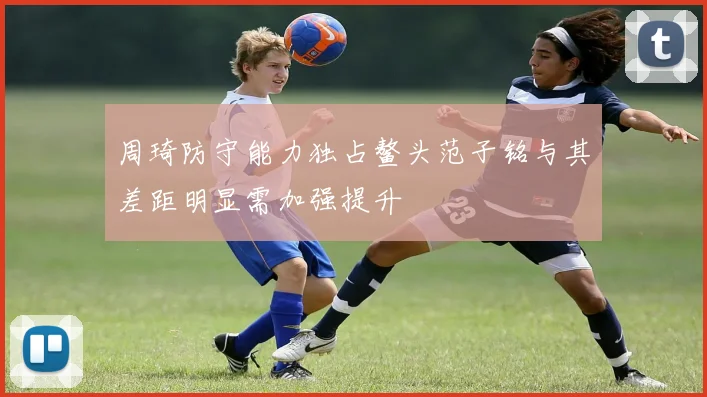 周琦防守能力独占鳌头范子铭与其差距明显需加强提升