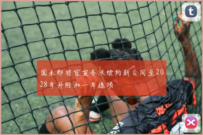 国米即将官宣齐沃续约新合同至2028年并附加一年选项