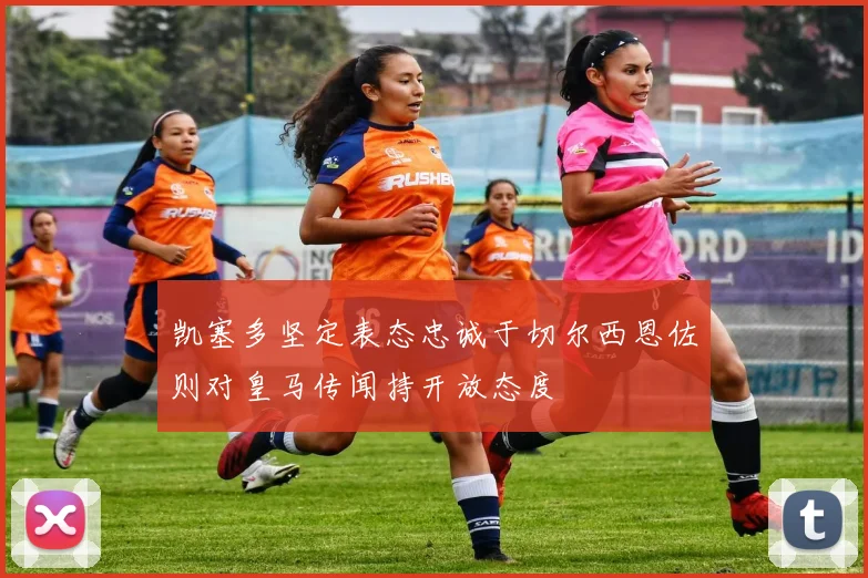 凯塞多坚定表态忠诚于切尔西恩佐则对皇马传闻持开放态度