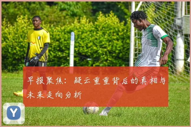 早报聚焦：疑云重重背后的真相与未来走向分析