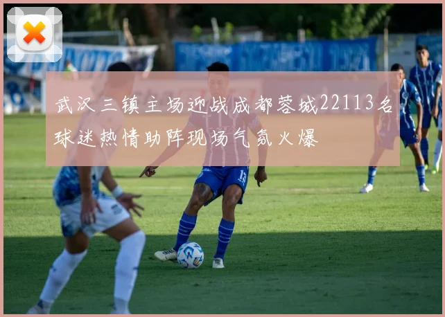 武汉三镇主场迎战成都蓉城22113名球迷热情助阵现场气氛火爆