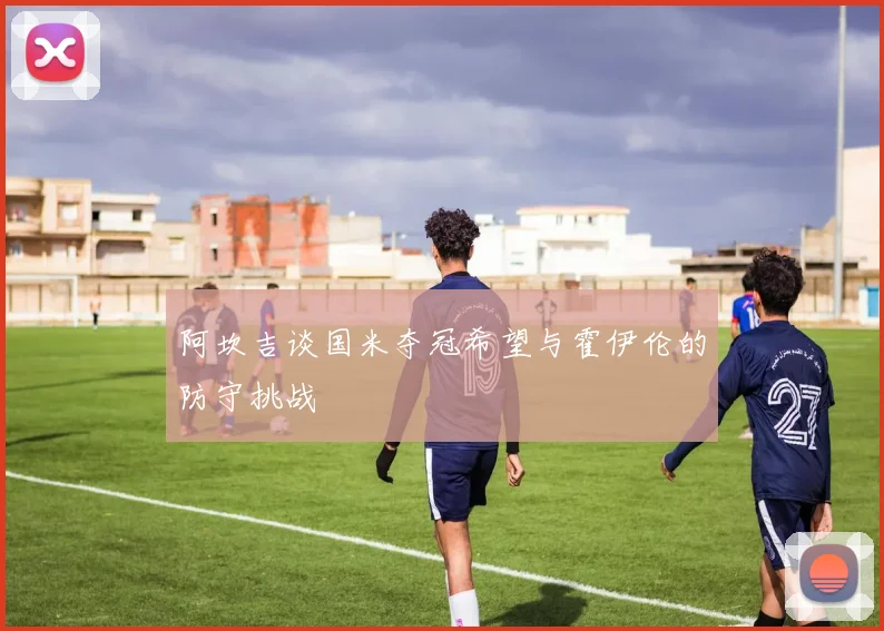 阿坎吉谈国米夺冠希望与霍伊伦的防守挑战