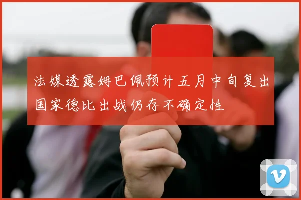 法媒透露姆巴佩预计五月中旬复出国家德比出战仍存不确定性