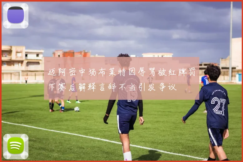 迈阿密中场布莱特因辱骂被红牌罚下赛后解释言辞不当引发争议