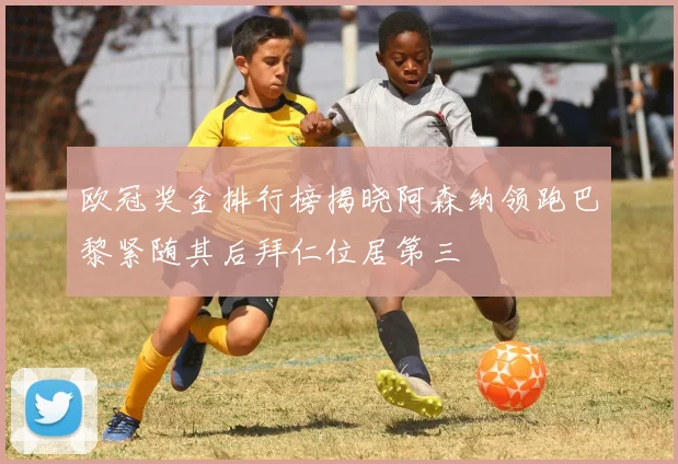 欧冠奖金排行榜揭晓阿森纳领跑巴黎紧随其后拜仁位居第三