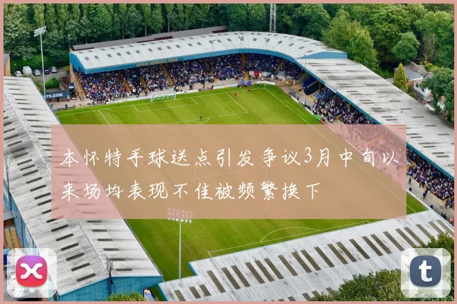 本怀特手球送点引发争议3月中旬以来场均表现不佳被频繁换下