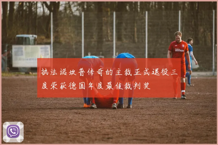 执法诺坎普传奇的主裁正式退役三度荣获德国年度最佳裁判奖