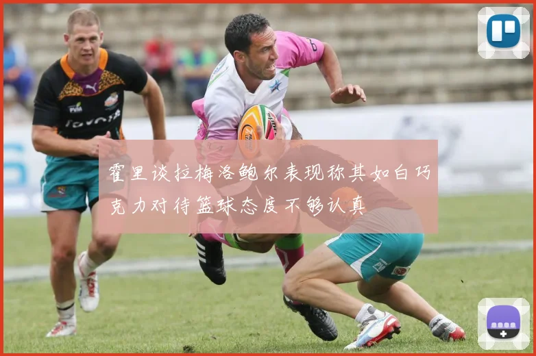 霍里谈拉梅洛鲍尔表现称其如白巧克力对待篮球态度不够认真