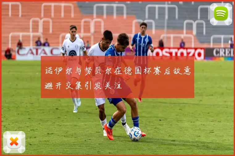 诺伊尔与努贝尔在德国杯赛后故意避开交集引发关注