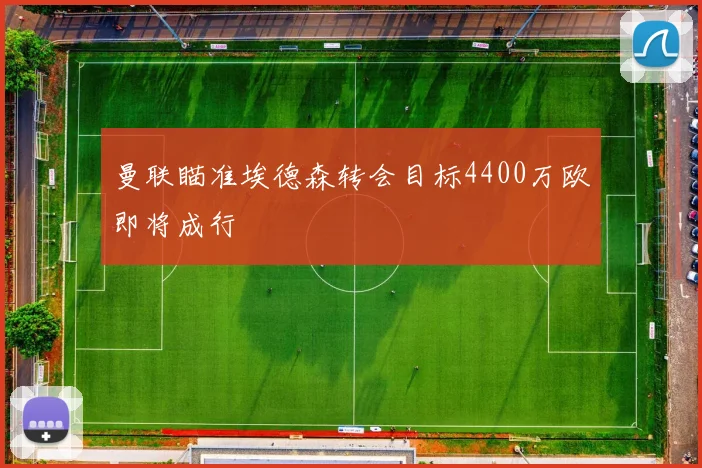 曼联瞄准埃德森转会目标4400万欧即将成行