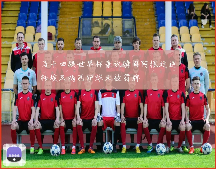 马卡回顾世界杯争议瞬间阿根廷逆转埃及梅西铲球未被罚牌