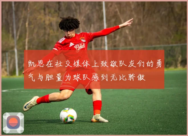 凯恩在社交媒体上致敬队友们的勇气与胆量为球队感到无比骄傲