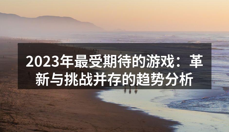 2023年最受期待的游戏：革新与挑战并存