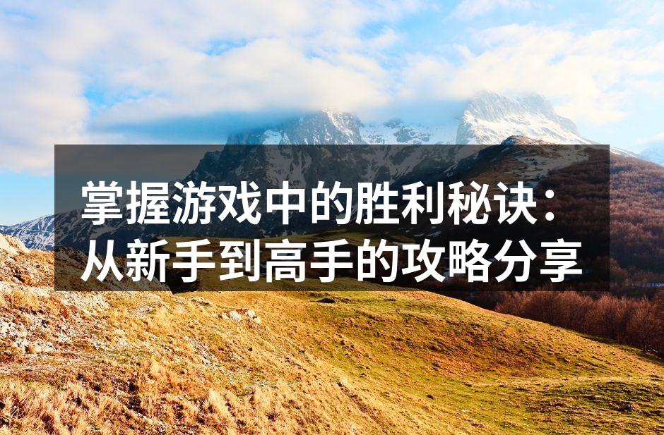 掌握游戏中的胜利秘诀：从新手到高手的攻略分享