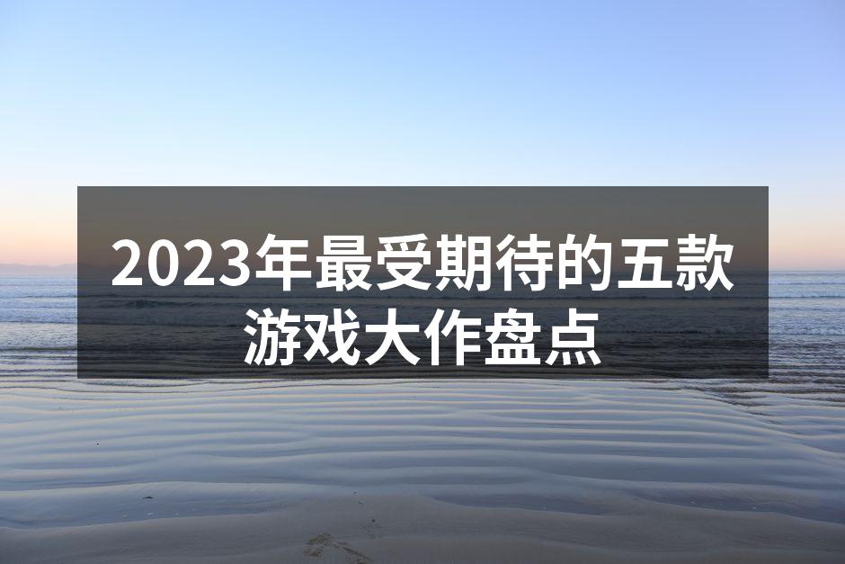 2023年最受期待的五款游戏大作盘点