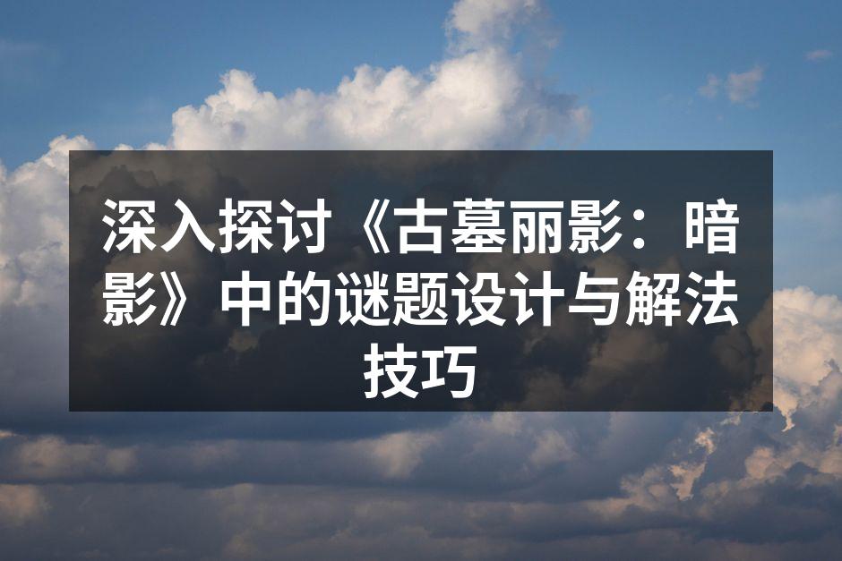深入探讨《古墓丽影：暗影》中的谜题设计与解法技巧