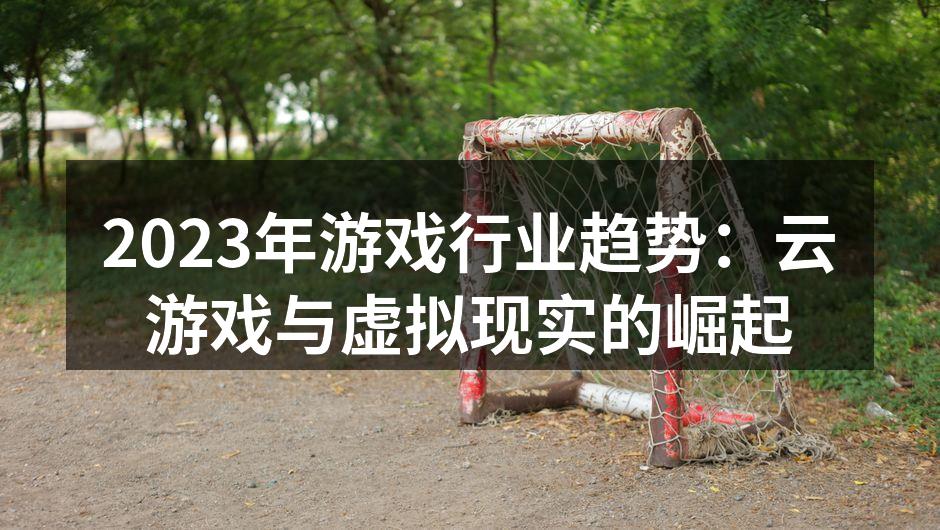 2023年游戏行业趋势：云游戏与虚拟现实